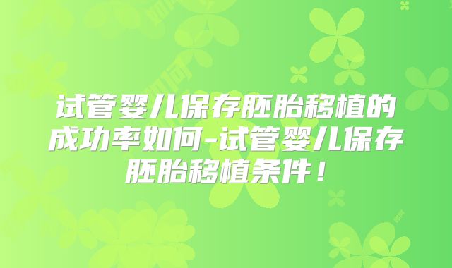 试管婴儿保存胚胎移植的成功率如何-试管婴儿保存胚胎移植条件！