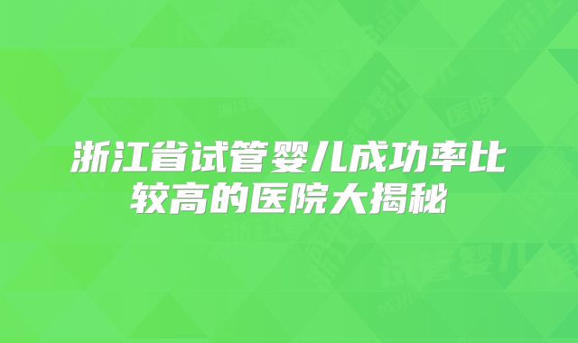 浙江省试管婴儿成功率比较高的医院大揭秘