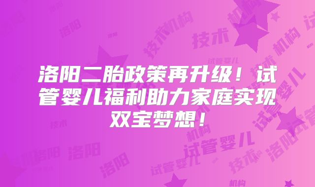 洛阳二胎政策再升级！试管婴儿福利助力家庭实现双宝梦想！
