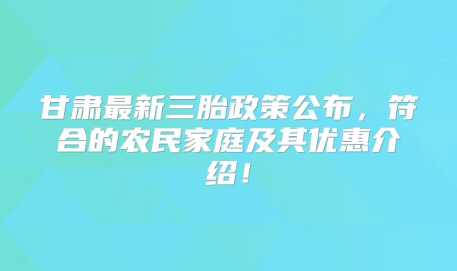 甘肃最新三胎政策公布，符合的农民家庭及其优惠介绍！