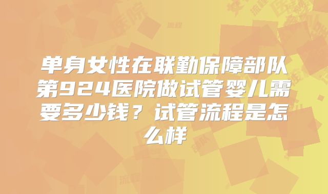单身女性在联勤保障部队第924医院做试管婴儿需要多少钱?试管流程是怎么样