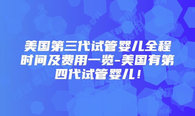 美国第三代试管婴儿全程时间及费用一览-美国有第四代试管婴儿！