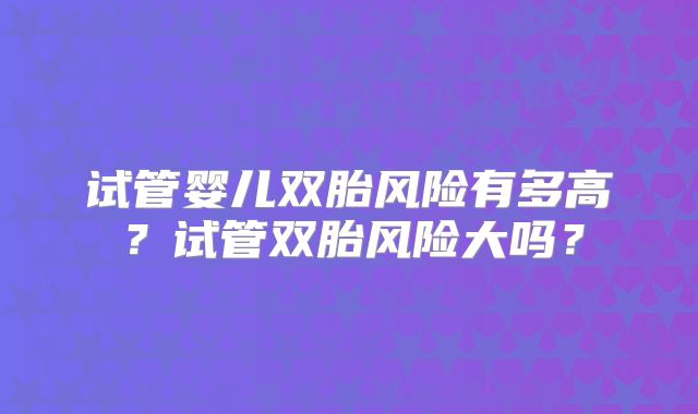 试管婴儿双胎风险有多高？试管双胎风险大吗？