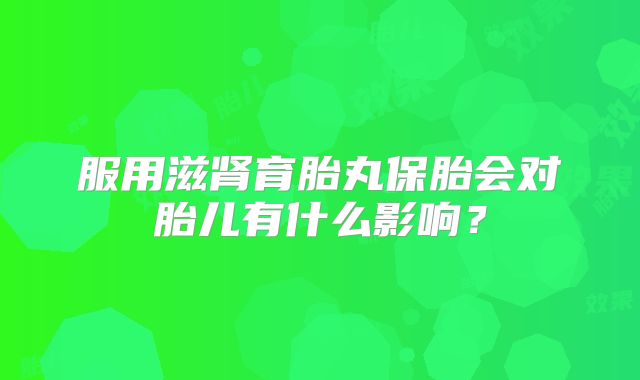服用滋肾育胎丸保胎会对胎儿有什么影响？