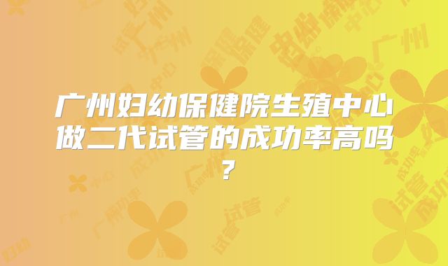 广州妇幼保健院生殖中心做二代试管的成功率高吗？