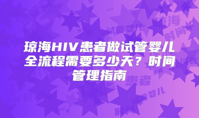 琼海HIV患者做试管婴儿全流程需要多少天?时间管理指南