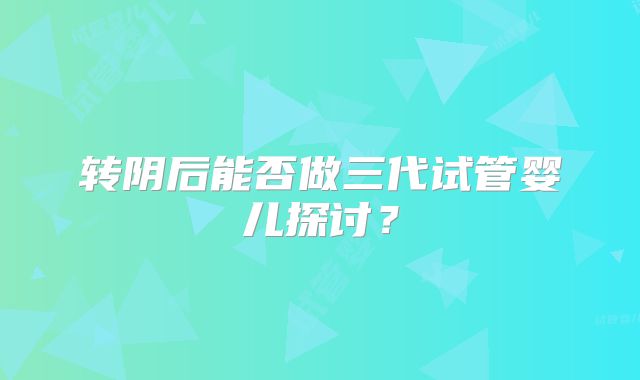 转阴后能否做三代试管婴儿探讨？