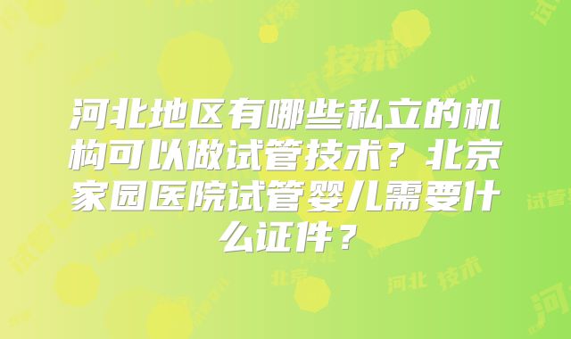 河北地区有哪些私立的机构可以做试管技术？北京家园医院试管婴儿需要什么证件？