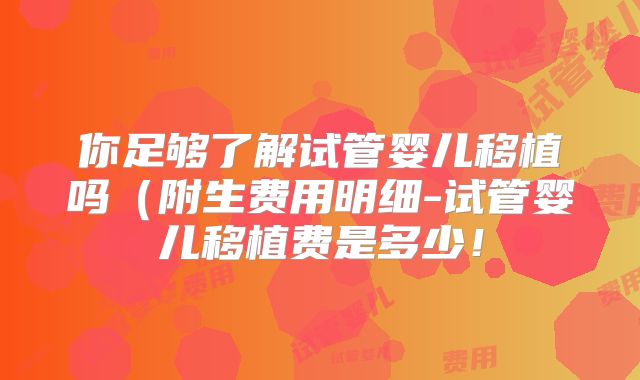 你足够了解试管婴儿移植吗（附生费用明细-试管婴儿移植费是多少！