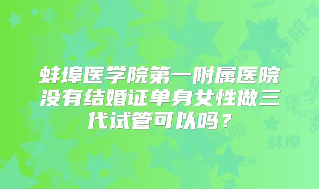 蚌埠医学院第一附属医院没有结婚证单身女性做三代试管可以吗？
