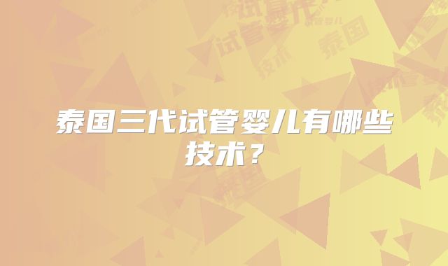 泰国三代试管婴儿有哪些技术？