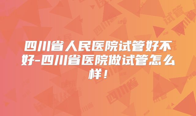 四川省人民医院试管好不好-四川省医院做试管怎么样!