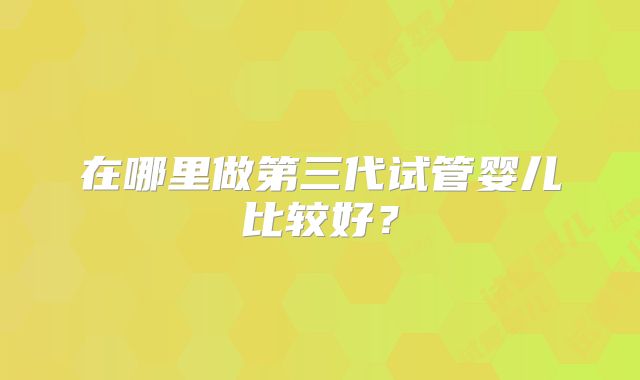 在哪里做第三代试管婴儿比较好？