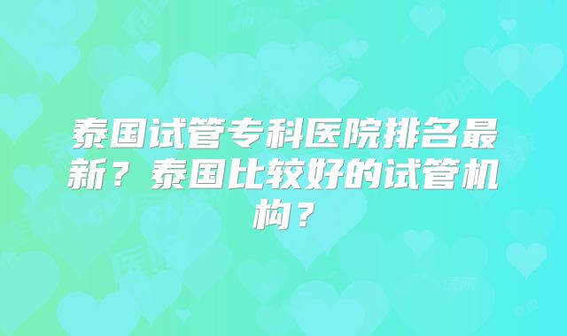 泰国试管专科医院排名最新?泰国比较好的试管机构?