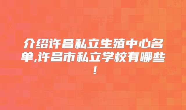 介绍许昌私立生殖中心名单,许昌市私立学校有哪些！