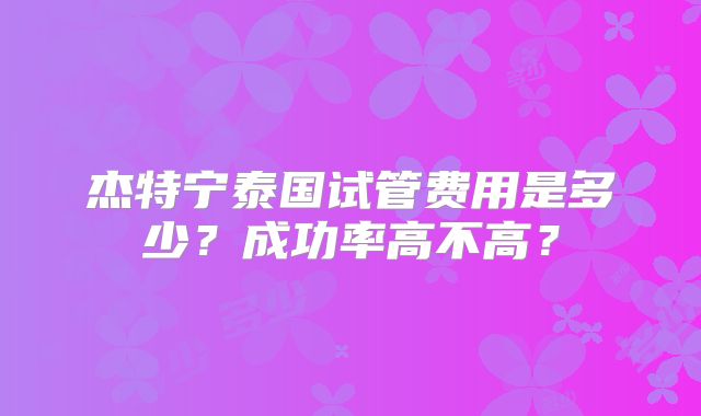 杰特宁泰国试管费用是多少?成功率高不高?