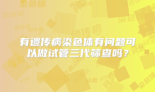 有遗传病染色体有问题可以做试管三代筛查吗?