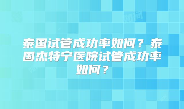 泰国试管成功率如何？泰国杰特宁医院试管成功率如何？