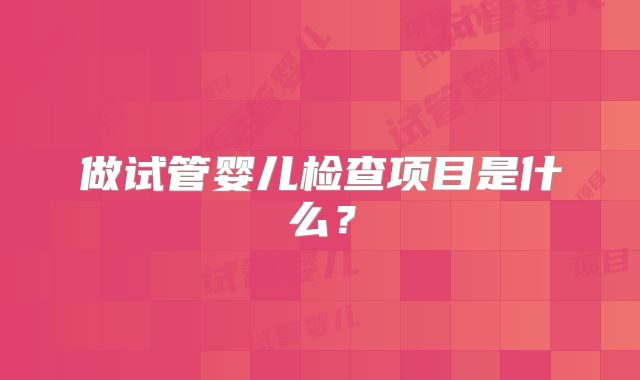 做试管婴儿检查项目是什么？
