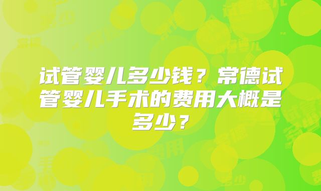 试管婴儿多少钱?常德试管婴儿手术的费用大概是多少?