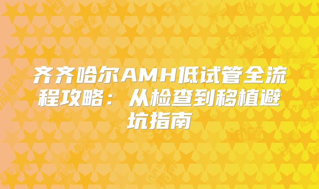 齐齐哈尔AMH低试管全流程攻略：从检查到移植避坑指南