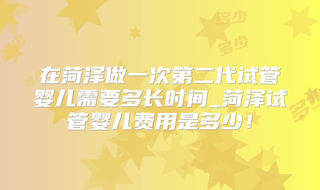 在菏泽做一次第二代试管婴儿需要多长时间_菏泽试管婴儿费用是多少！