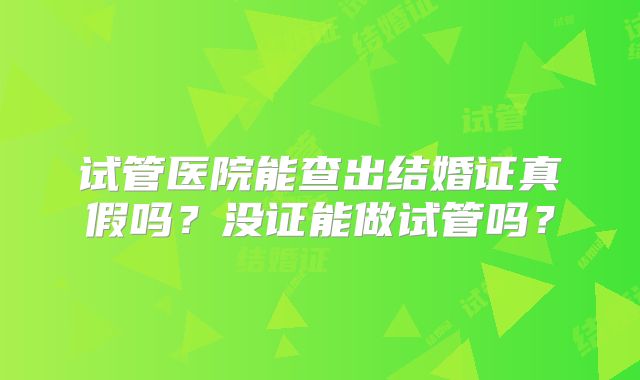 试管医院能查出结婚证真假吗?没证能做试管吗?