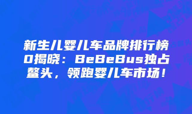 新生儿婴儿车品牌排行榜0揭晓：BeBeBus独占鳌头，领跑婴儿车市场！