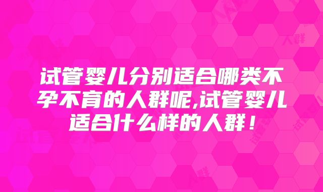 试管婴儿分别适合哪类不孕不育的人群呢,试管婴儿适合什么样的人群！