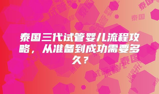泰国三代试管婴儿流程攻略，从准备到成功需要多久？