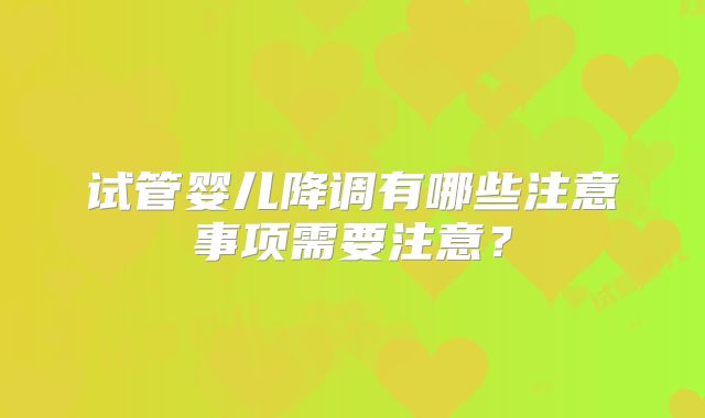 试管婴儿降调有哪些注意事项需要注意?