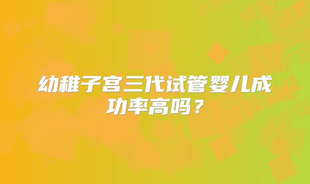 幼稚子宫三代试管婴儿成功率高吗？