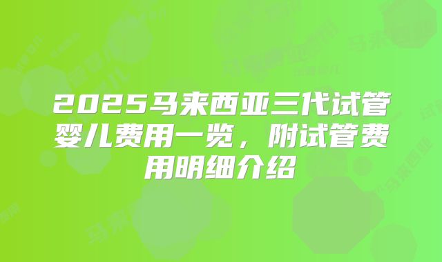 2025马来西亚三代试管婴儿费用一览，附试管费用明细介绍