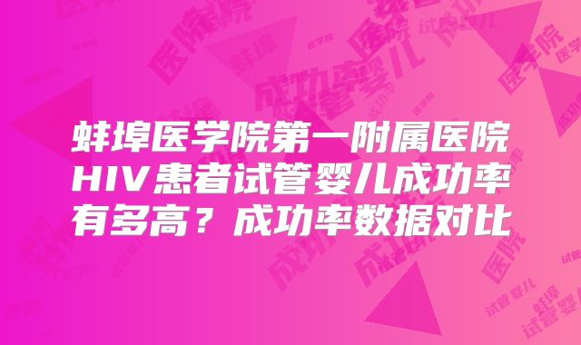 蚌埠医学院第一附属医院HIV患者试管婴儿成功率有多高？成功率数据对比