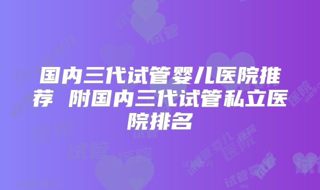 国内三代试管婴儿医院推荐 附国内三代试管私立医院排名