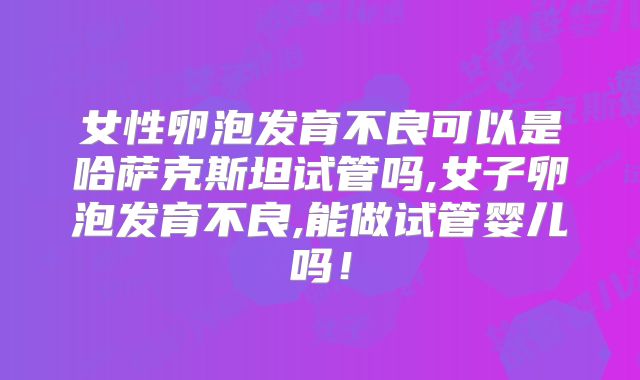 女性卵泡发育不良可以是哈萨克斯坦试管吗,女子卵泡发育不良,能做试管婴儿吗！