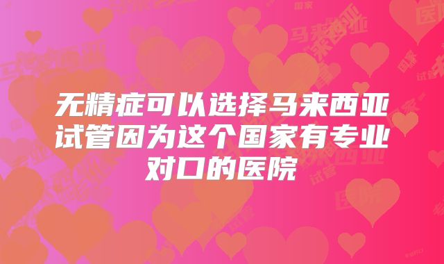 无精症可以选择马来西亚试管因为这个国家有专业对口的医院