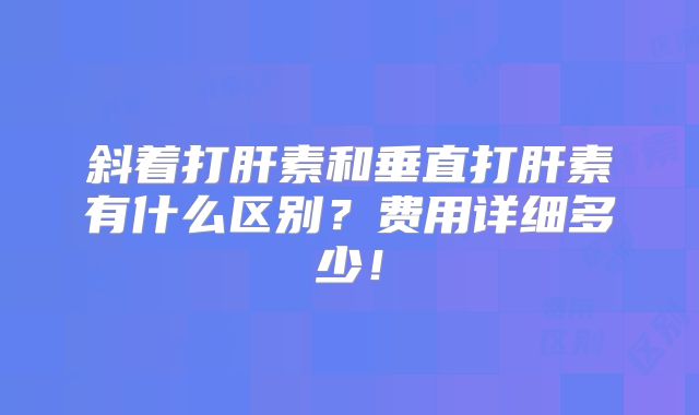 斜着打肝素和垂直打肝素有什么区别？费用详细多少！