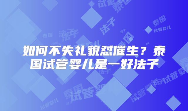 如何不失礼貌怼催生？泰国试管婴儿是一好法子