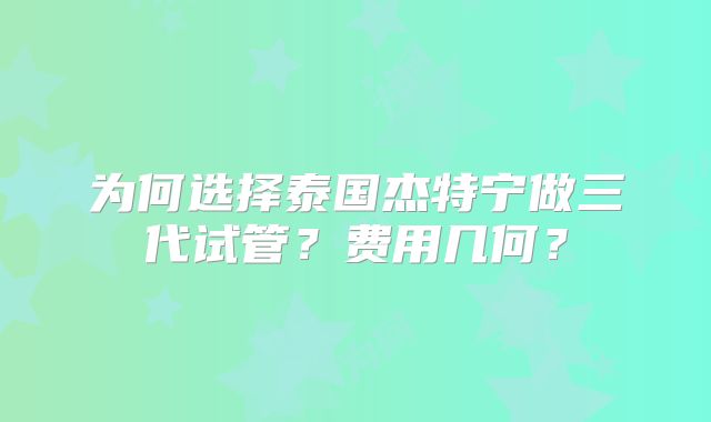 为何选择泰国杰特宁做三代试管？费用几何？