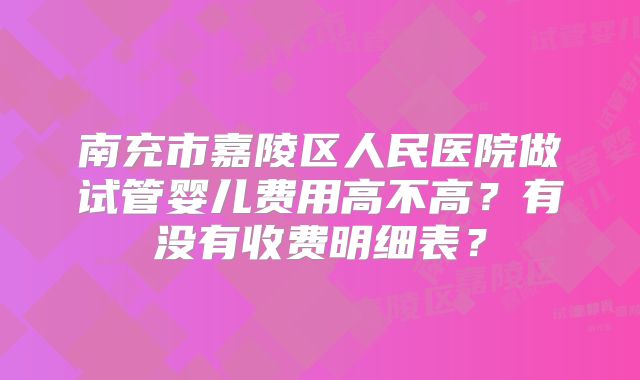 南充市嘉陵区人民医院做试管婴儿费用高不高？有没有收费明细表？