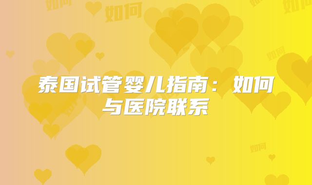 泰国试管婴儿指南：如何与医院联系