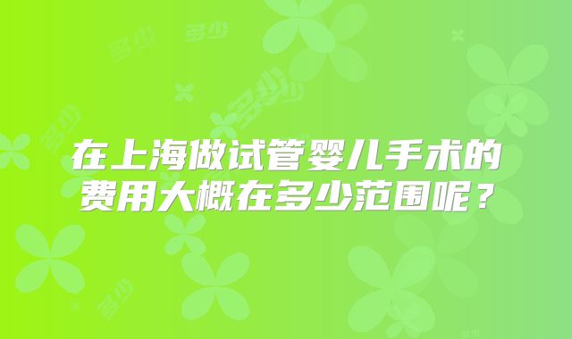 在上海做试管婴儿手术的费用大概在多少范围呢？