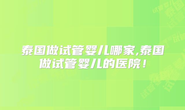 泰国做试管婴儿哪家,泰国做试管婴儿的医院！