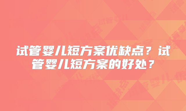 试管婴儿短方案优缺点？试管婴儿短方案的好处？