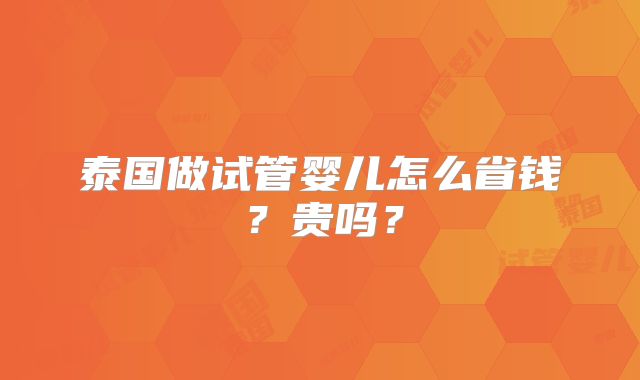 泰国做试管婴儿怎么省钱?贵吗?