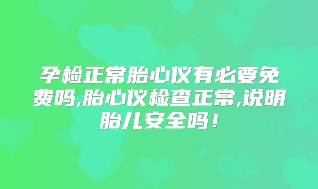 孕检正常胎心仪有必要免费吗,胎心仪检查正常,说明胎儿安全吗！