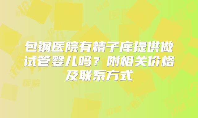 包钢医院有精子库提供做试管婴儿吗？附相关价格及联系方式