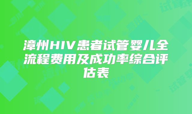 漳州HIV患者试管婴儿全流程费用及成功率综合评估表