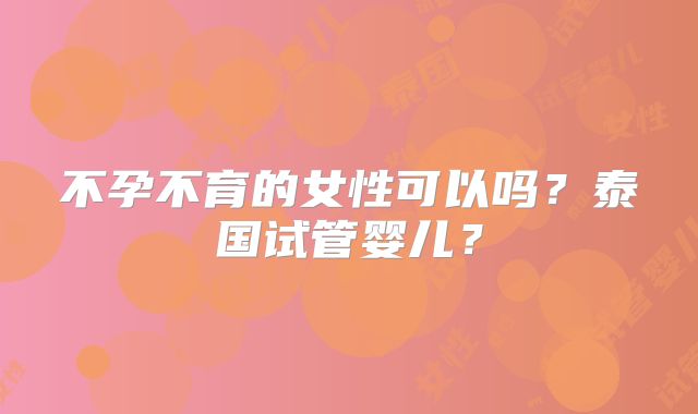 不孕不育的女性可以吗？泰国试管婴儿？